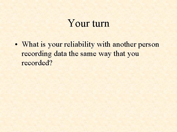 Your turn • What is your reliability with another person recording data the same