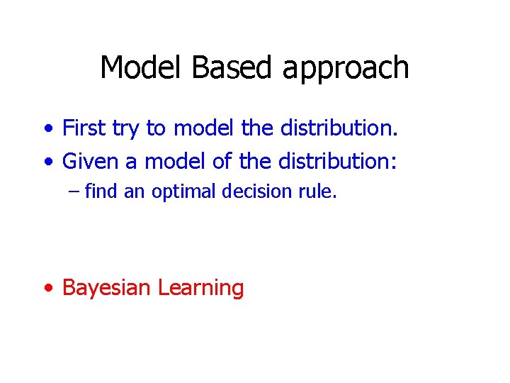 Model Based approach • First try to model the distribution. • Given a model