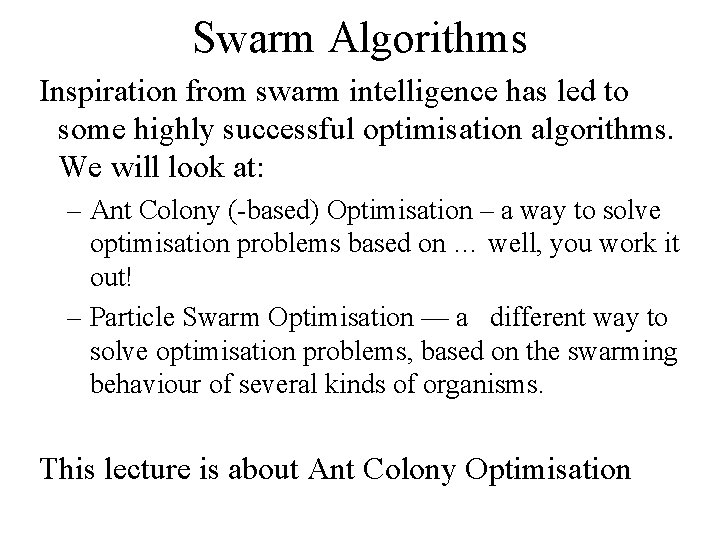 Swarm Algorithms Inspiration from swarm intelligence has led to some highly successful optimisation algorithms.