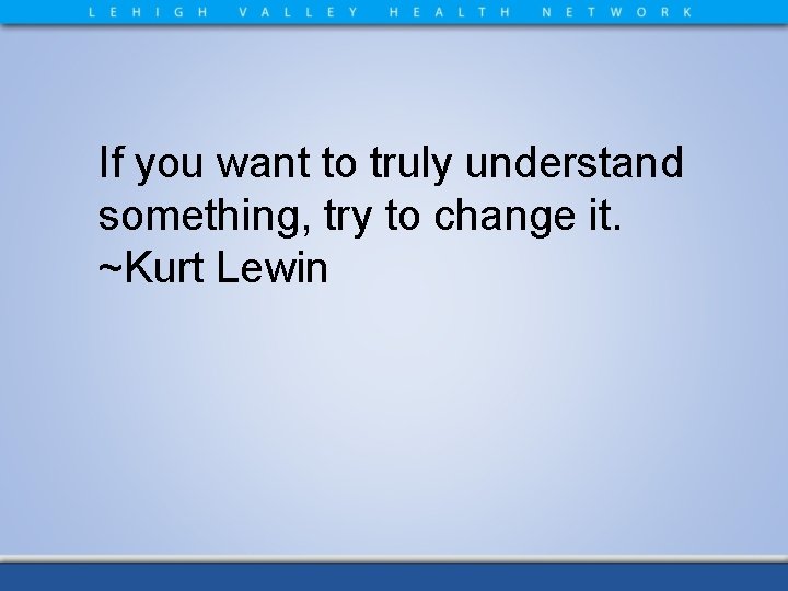 If you want to truly understand something, try to change it. ~Kurt Lewin 