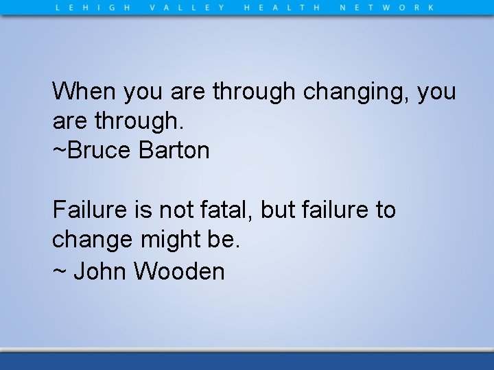 When you are through changing, you are through. ~Bruce Barton Failure is not fatal,