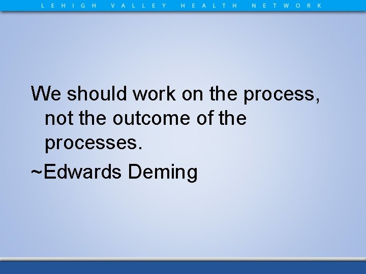 We should work on the process, not the outcome of the processes. ~Edwards Deming