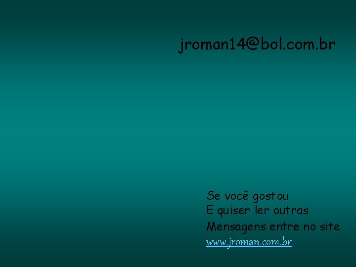 jroman 14@bol. com. br Se você gostou E quiser ler outras Mensagens entre no