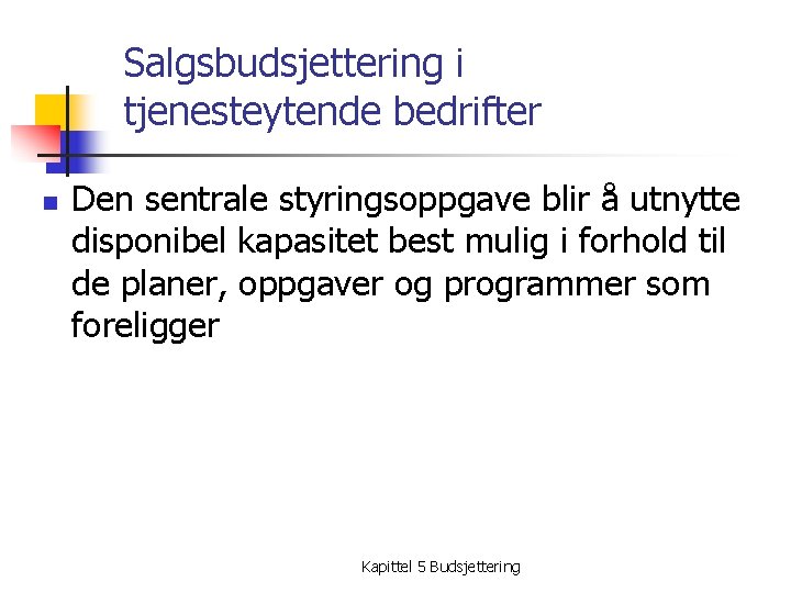 Salgsbudsjettering i tjenesteytende bedrifter n Den sentrale styringsoppgave blir å utnytte disponibel kapasitet best