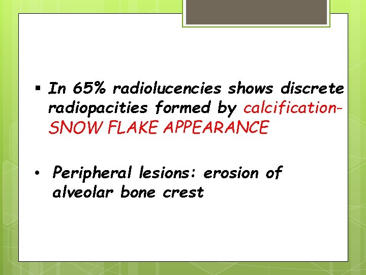  In 65% radiolucencies shows discrete radiopacities formed by calcification. SNOW FLAKE APPEARANCE •