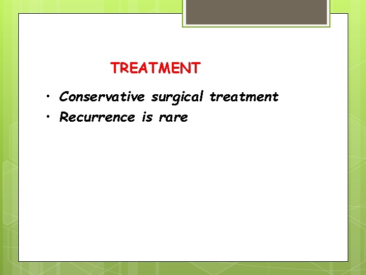 TREATMENT • Conservative surgical treatment • Recurrence is rare 
