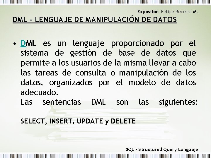 Expositor: Felipe Becerra M. DML – LENGUAJE DE MANIPULACIÓN DE DATOS • DML es