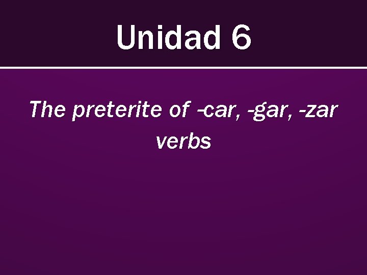Unidad 6 The preterite of –car, -gar, -zar verbs Unidad 6 The preterite of –car, -gar, -zar verbs