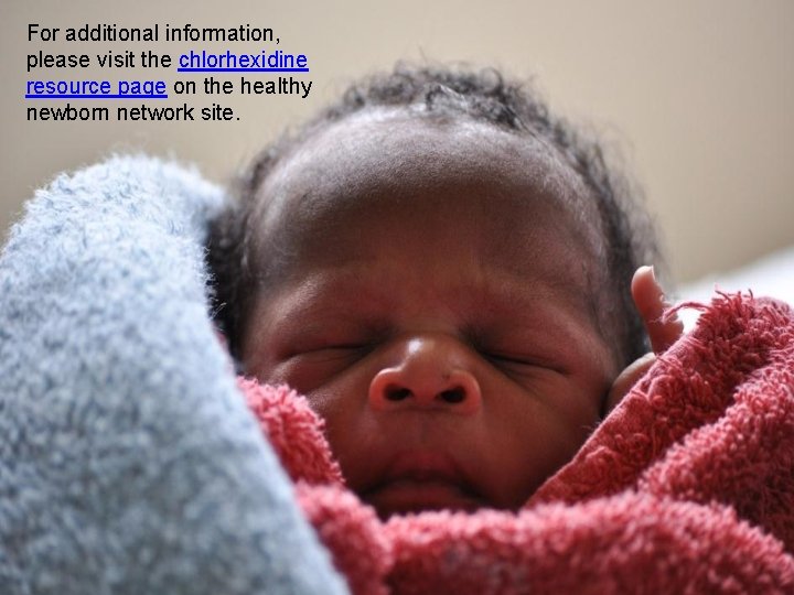 For additional information, please visit the chlorhexidine resource page on the healthy newborn network