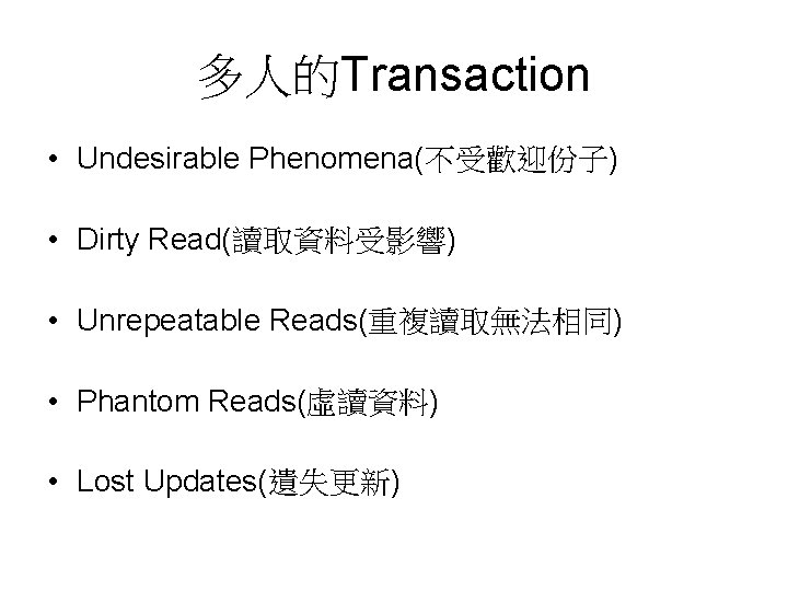 多人的Transaction • Undesirable Phenomena(不受歡迎份子) • Dirty Read(讀取資料受影響) • Unrepeatable Reads(重複讀取無法相同) • Phantom Reads(虛讀資料) •
