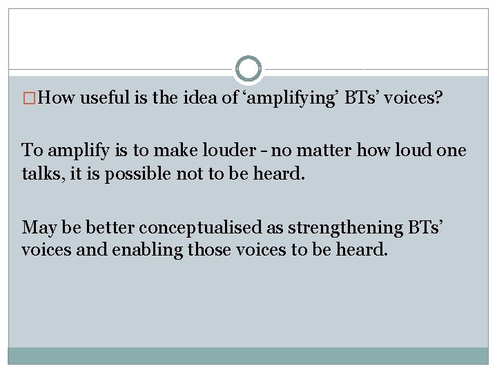 �How useful is the idea of ‘amplifying’ BTs’ voices? To amplify is to make