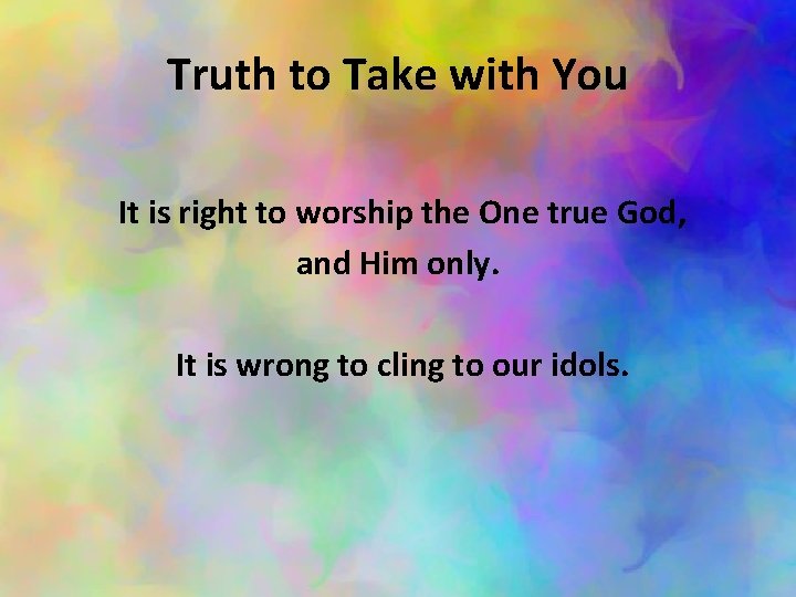 Truth to Take with You It is right to worship the One true God,