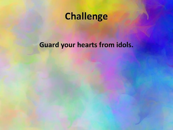 Challenge Guard your hearts from idols. 