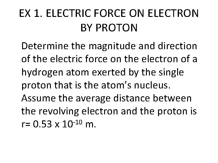 EX 1. ELECTRIC FORCE ON ELECTRON BY PROTON Determine the magnitude and direction of