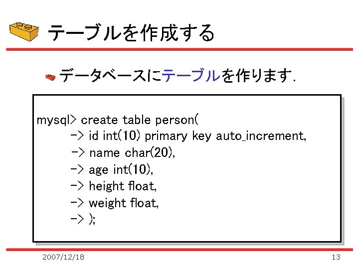 テーブルを作成する データベースにテーブルを作ります． mysql> create table person( -> id int(10) primary key auto_increment, 　 ->