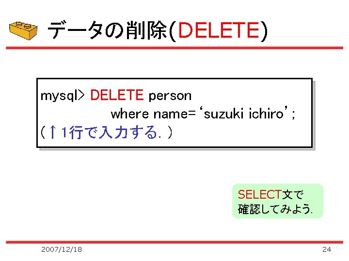 データの削除(DELETE) mysql> DELETE person where name=‘suzuki ichiro’; (↑ 1行で入力する．) SELECT文で 確認してみよう． 2007/12/18 24 