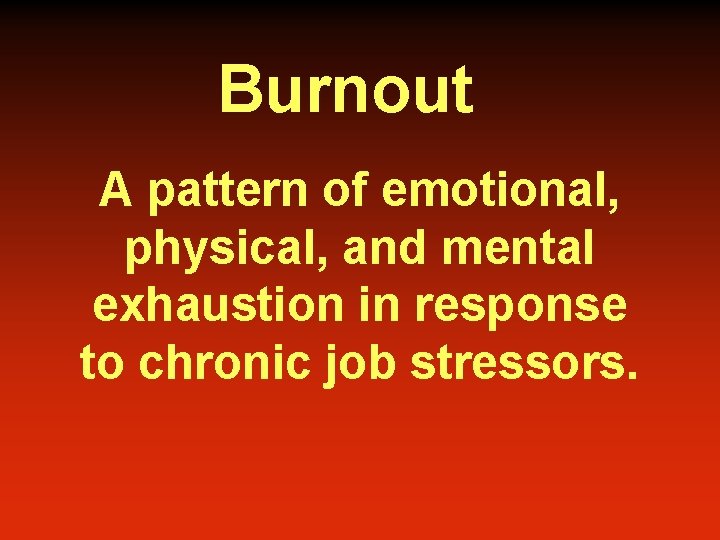 Burnout A pattern of emotional, physical, and mental exhaustion in response to chronic job