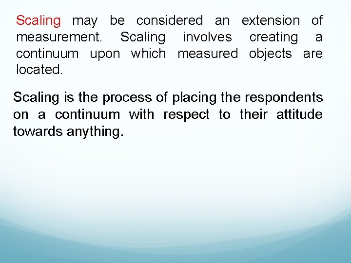 Scaling may be considered an extension of measurement. Scaling involves creating a continuum upon