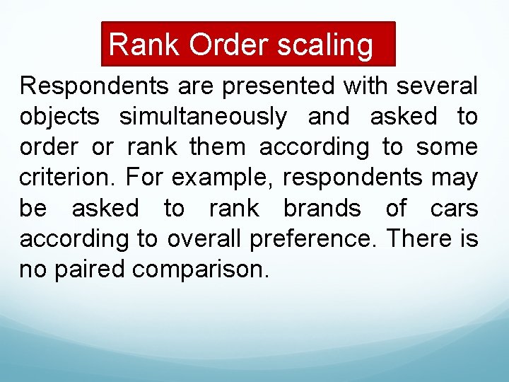 Rank Order scaling Respondents are presented with several objects simultaneously and asked to order