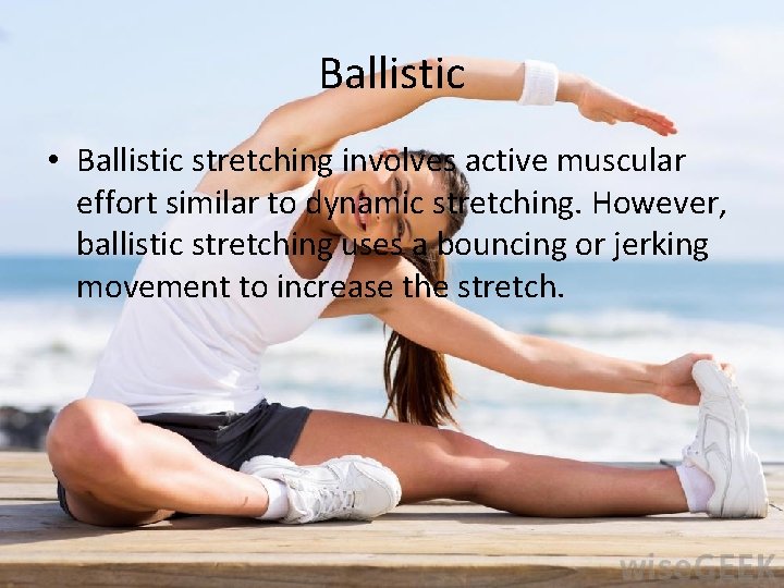 Ballistic • Ballistic stretching involves active muscular effort similar to dynamic stretching. However, ballistic