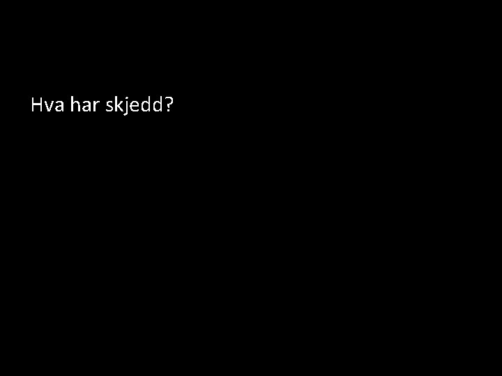 Hva har skjedd? 