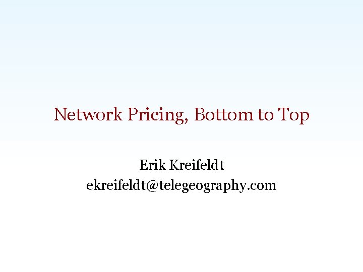 Network Pricing, Bottom to Top Erik Kreifeldt ekreifeldt@telegeography. com Carlsbad, CA | Washington, DC