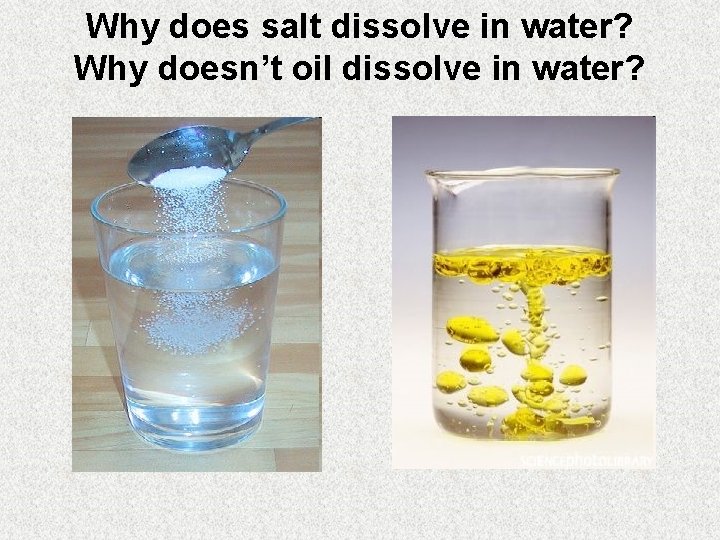 Why does salt dissolve in water? Why doesn’t oil dissolve in water? 