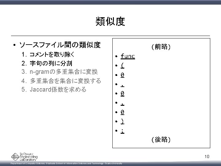 類似度 • ソースファイル間の類似度 1. 2. 3. 4. 5. コメントを取り除く 字句の列に分割 n-gramの多重集合に変換 多重集合を集合に変換する Jaccard係数を求める (前略)