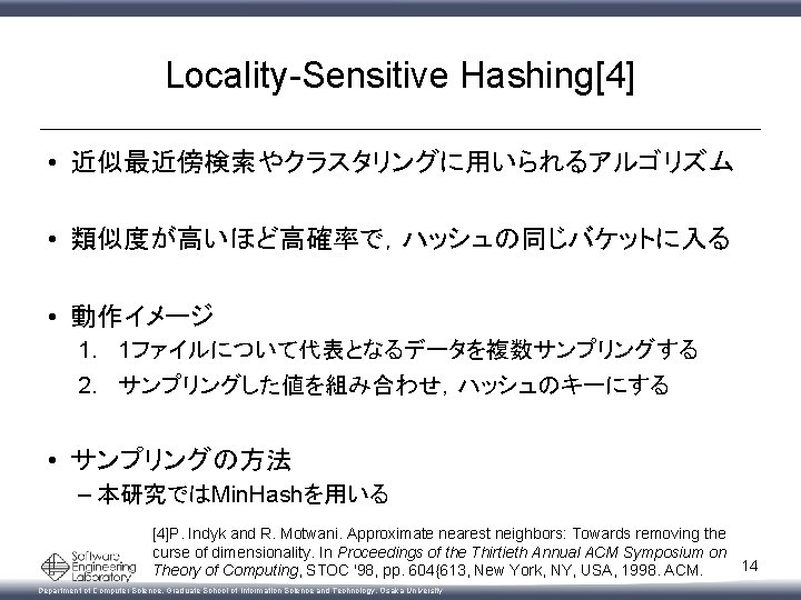 Locality-Sensitive Hashing[4] • 近似最近傍検索やクラスタリングに用いられるアルゴリズム • 類似度が高いほど高確率で，ハッシュの同じバケットに入る • 動作イメージ 1. 1ファイルについて代表となるデータを複数サンプリングする 2. サンプリングした値を組み合わせ，ハッシュのキーにする • サンプリングの方法