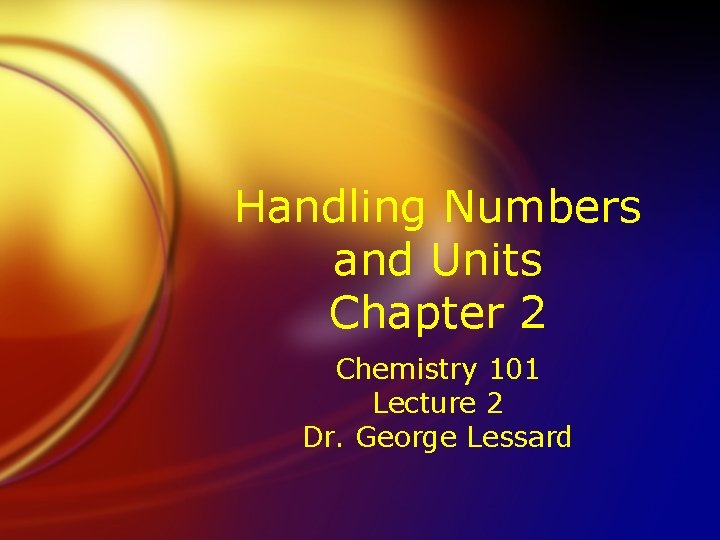 Handling Numbers and Units Chapter 2 Chemistry 101 Lecture 2 Dr. George Lessard 