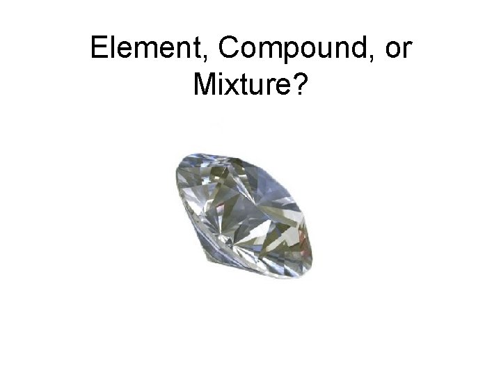 Element, Compound, or Mixture? Element, Compound, or Mixture?