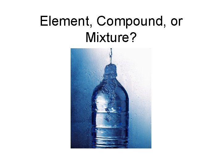 Element, Compound, or Mixture? Element, Compound, or Mixture?