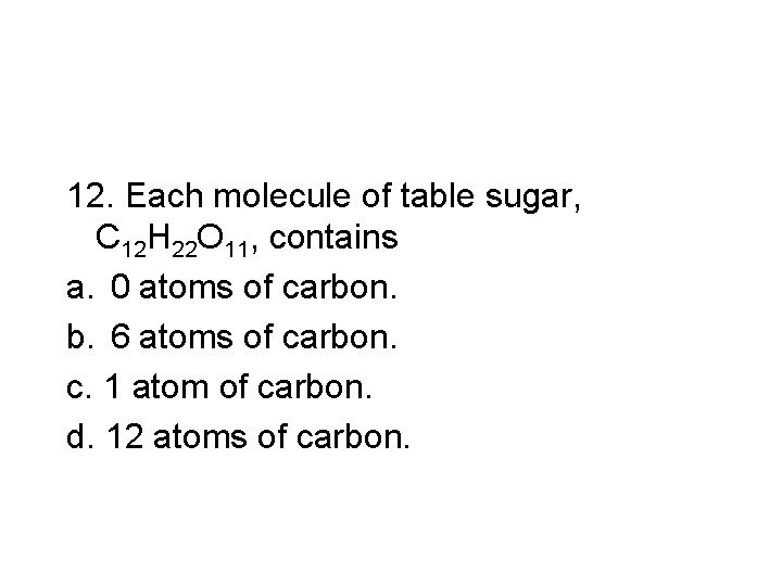 12. Each molecule of table sugar, C 12 H 22 O 11, contains a. 12. Each molecule of table sugar, C 12 H 22 O 11, contains a.