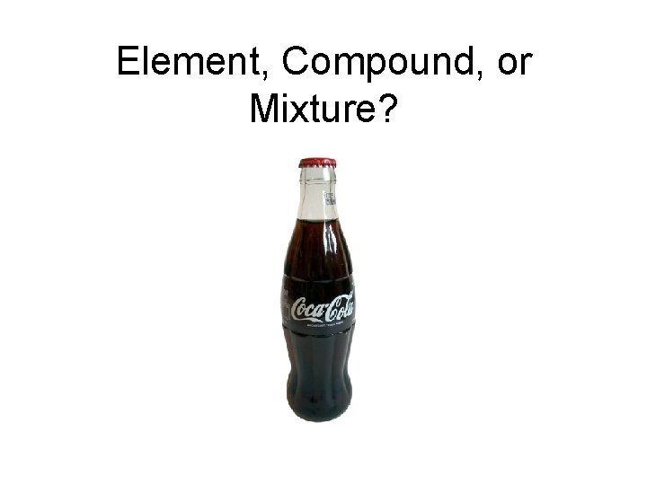 Element, Compound, or Mixture? Element, Compound, or Mixture?