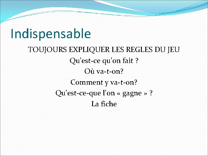 Indispensable TOUJOURS EXPLIQUER LES REGLES DU JEU Qu’est-ce qu’on fait ? Où va-t-on? Comment