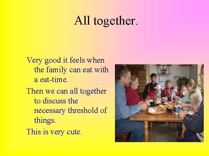 All together. Very good it feels when the family can eat with a eat-time.