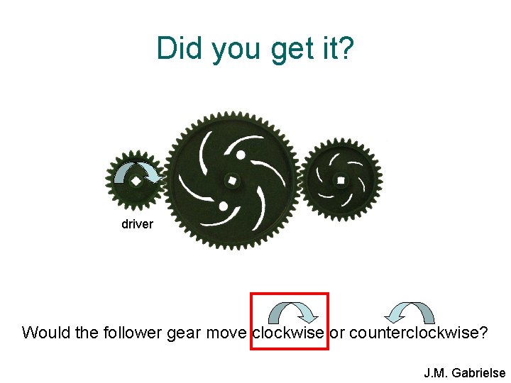 Did you get it? driver Would the follower gear move clockwise or counterclockwise? J.