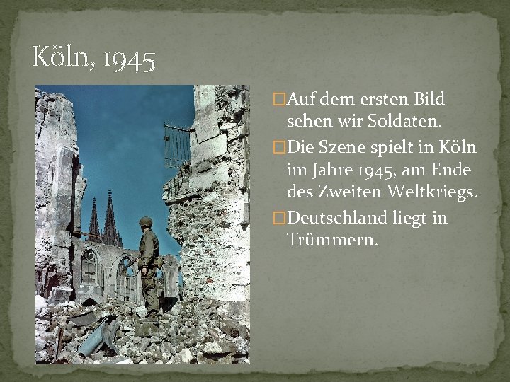 Köln, 1945 �Auf dem ersten Bild sehen wir Soldaten. �Die Szene spielt in Köln