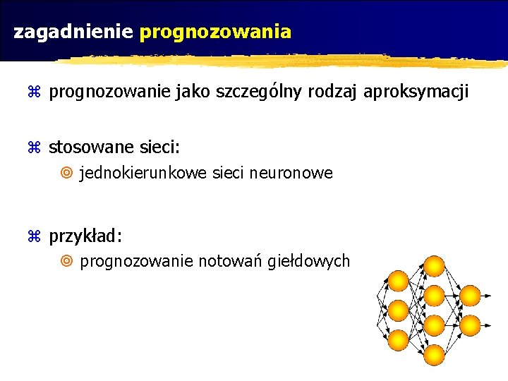 zagadnienie prognozowania z prognozowanie jako szczególny rodzaj aproksymacji z stosowane sieci: ¥ jednokierunkowe sieci