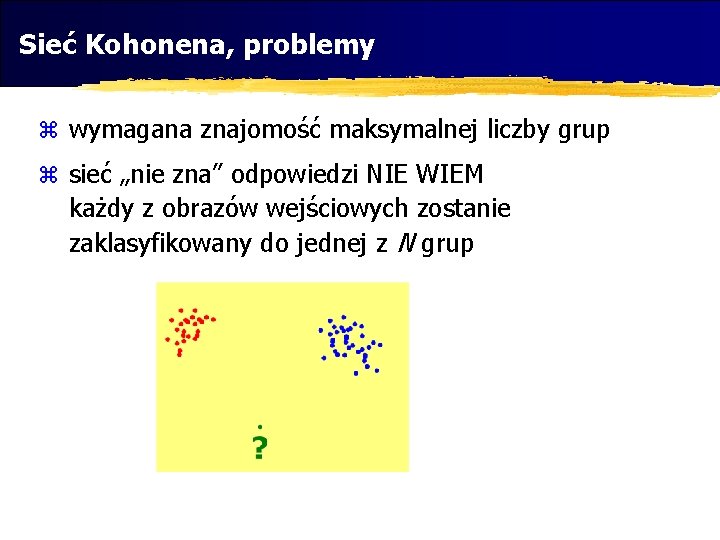 Sieć Kohonena, problemy z wymagana znajomość maksymalnej liczby grup z sieć „nie zna” odpowiedzi