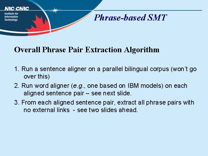 Phrase-based SMT Overall Phrase Pair Extraction Algorithm 1. Run a sentence aligner on a