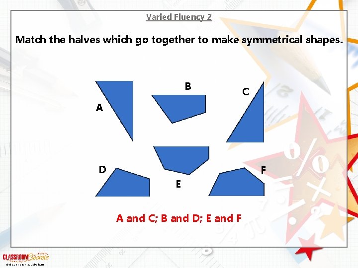 Varied Fluency 2 Match the halves which go together to make symmetrical shapes. B