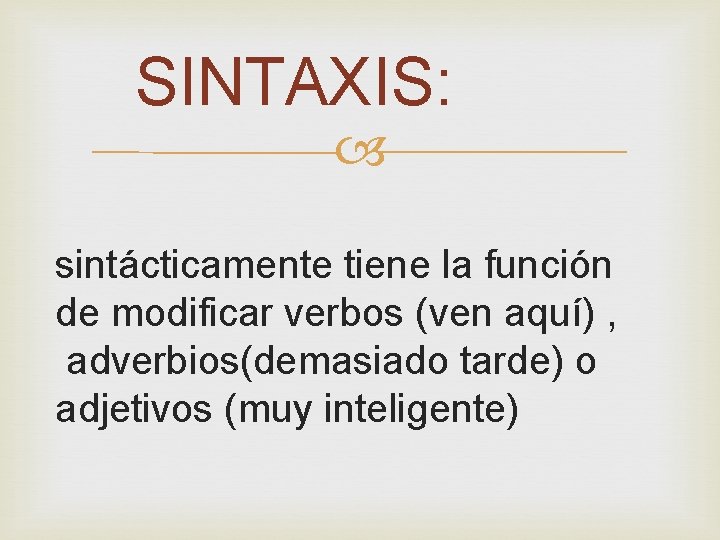 SINTAXIS: sintácticamente tiene la función de modificar verbos (ven aquí) , adverbios(demasiado tarde) o