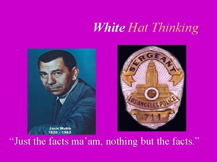 White Hat Thinking “Just the facts ma’am, nothing but the facts. ” 