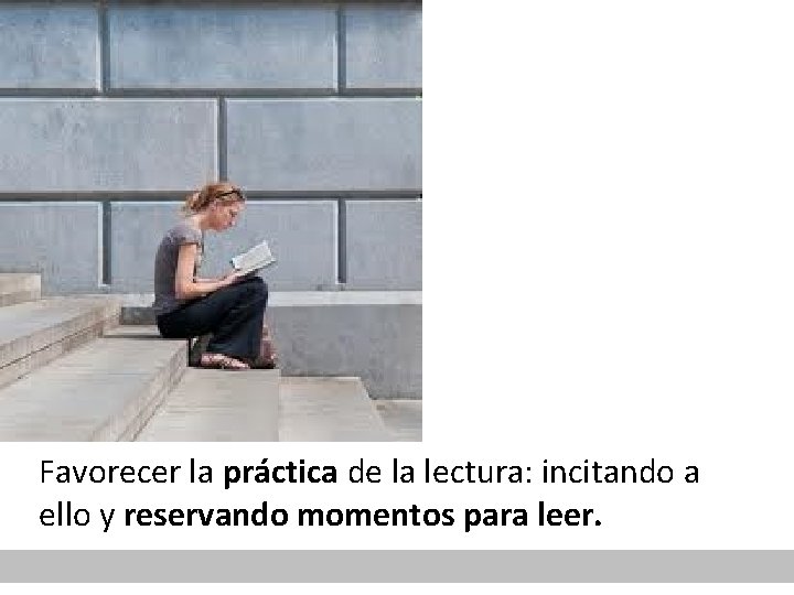 Favorecer la práctica de la lectura: incitando a ello y reservando momentos para leer.