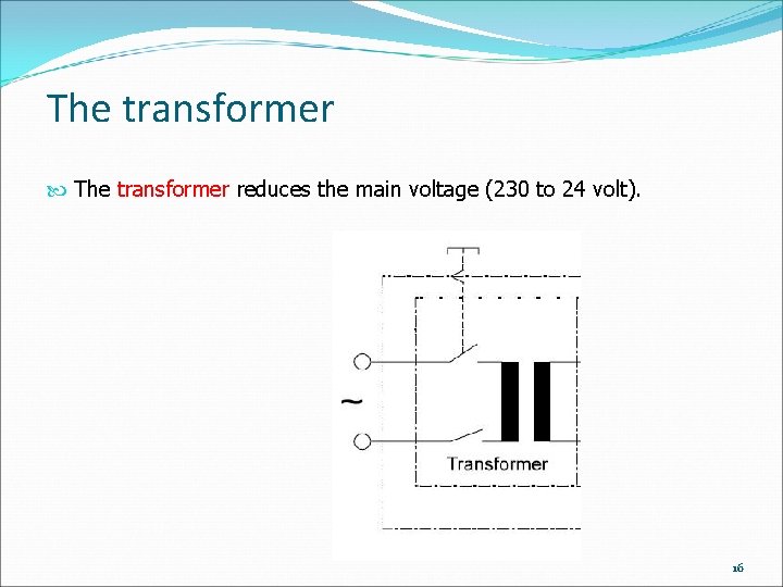 The transformer reduces the main voltage (230 to 24 volt). 16 