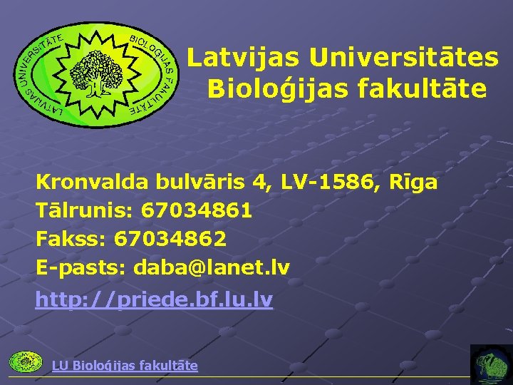 Latvijas Universitātes Bioloģijas fakultāte Kronvalda bulvāris 4, LV-1586, Rīga Tālrunis: 67034861 Fakss: 67034862 E-pasts: