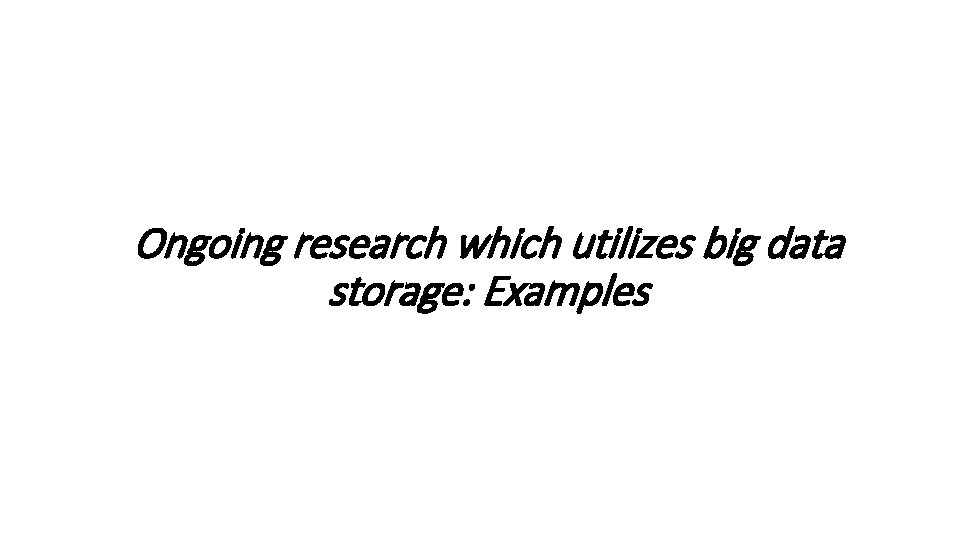 Ongoing research which utilizes big data storage: Examples 