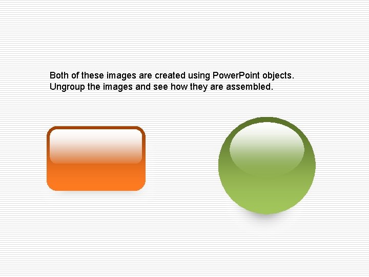 Both of these images are created using Power. Point objects. Ungroup the images and