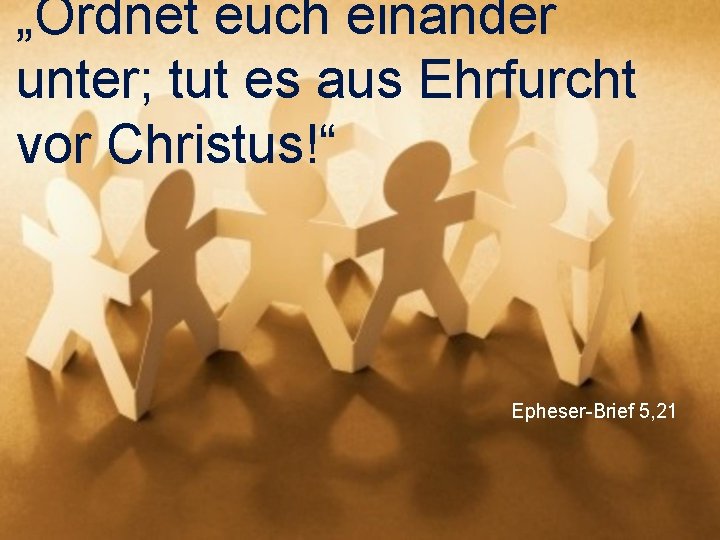 „Ordnet euch einander unter; tut es aus Ehrfurcht vor Christus!“ Epheser-Brief 5, 21 